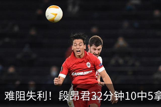 难阻失利！段昂君32分钟10中5拿15分 三分7中3